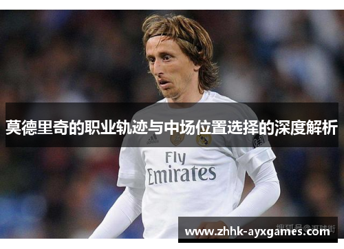 莫德里奇的职业轨迹与中场位置选择的深度解析 莫德里奇的职业轨迹与中场位置选择的深度解析