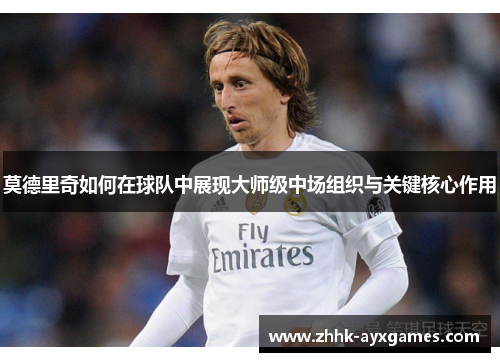 莫德里奇如何在球队中展现大师级中场组织与关键核心作用 莫德里奇如何在球队中展现大师级中场组织与关键核心作用