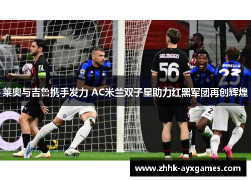 莱奥与吉鲁携手发力 AC米兰双子星助力红黑军团再创辉煌