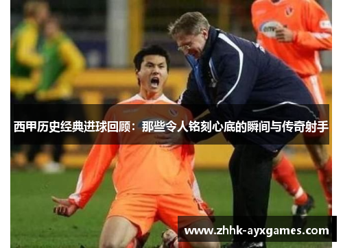 西甲历史经典进球回顾:那些令人铭刻心底的瞬间与传奇射手 西甲历史经典进球回顾:那些令人铭刻心底的瞬间与传奇射手