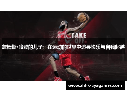 詹姆斯·哈登的儿子:在运动的世界中追寻快乐与自我超越 詹姆斯·哈登的儿子:在运动的世界中追寻快乐与自我超越