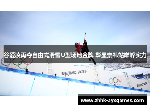 谷爱凌再夺自由式滑雪U型场地金牌 彰显崇礼站巅峰实力