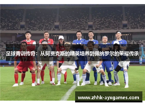 足球青训传奇：从阿贾克斯的精英培养到佩纳罗尔的荣耀传承