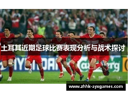 土耳其近期足球比赛表现分析与战术探讨 