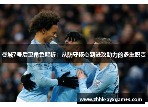 曼城7号后卫角色解析：从防守核心到进攻助力的多重职责