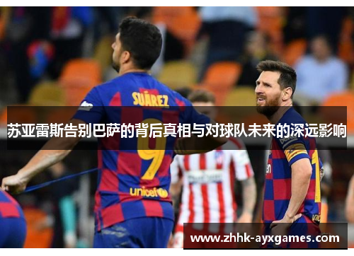 苏亚雷斯告别巴萨的背后真相与对球队未来的深远影响