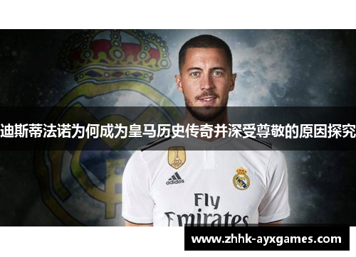 迪斯蒂法诺为何成为皇马历史传奇并深受尊敬的原因探究
