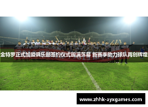 金特罗正式加盟俱乐部签约仪式圆满落幕 新赛季助力球队再创辉煌