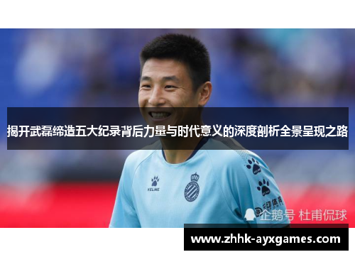 揭开武磊缔造五大纪录背后力量与时代意义的深度剖析全景呈现之路
