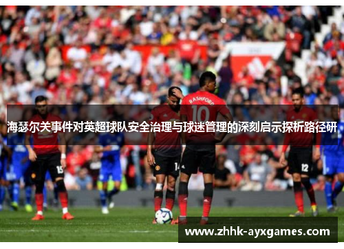 海瑟尔关事件对英超球队安全治理与球迷管理的深刻启示探析路径研 海瑟尔关事件对英超球队安全治理与球迷管理的深刻启示探析路径研