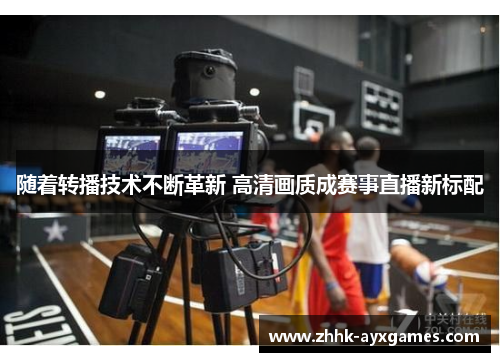 随着转播技术不断革新 高清画质成赛事直播新标配
