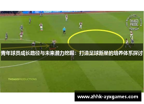 青年球员成长路径与未来潜力挖掘：打造足球新星的培养体系探讨