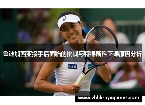 鲁迪加西亚接手后面临的挑战与特德斯科下课原因分析