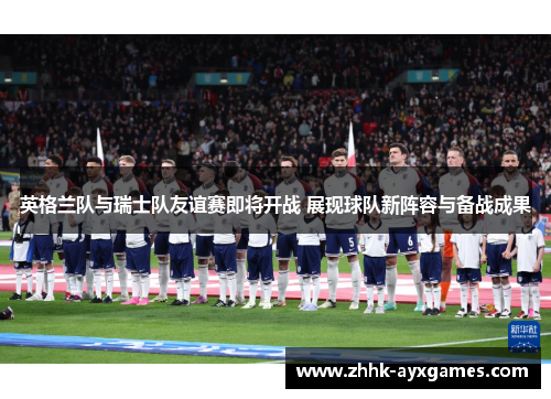 英格兰队与瑞士队友谊赛即将开战 展现球队新阵容与备战成果