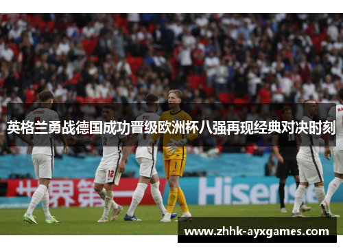 英格兰勇战德国成功晋级欧洲杯八强再现经典对决时刻 英格兰勇战德国成功晋级欧洲杯八强再现经典对决时刻