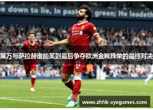 莱万与萨拉赫谁能笑到最后争夺欧洲金靴殊荣的最终对决