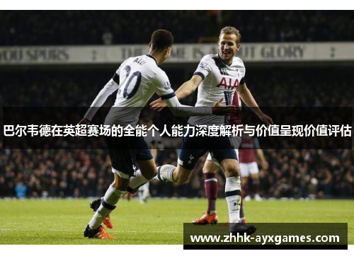 巴尔韦德在英超赛场的全能个人能力深度解析与价值呈现价值评估