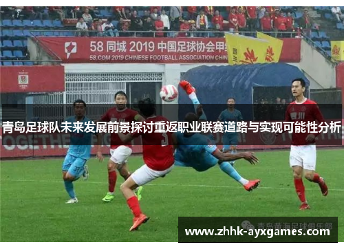 青岛足球队未来发展前景探讨重返职业联赛道路与实现可能性分析