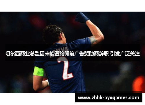 切尔西商业总监因未能签约胸前广告赞助商辞职 引发广泛关注 切尔西商业总监因未能签约胸前广告赞助商辞职 引发广泛关注