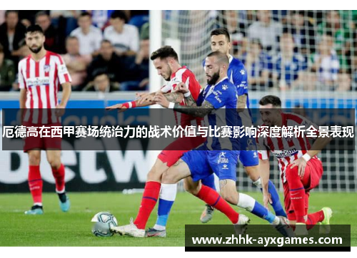 厄德高在西甲赛场统治力的战术价值与比赛影响深度解析全景表现