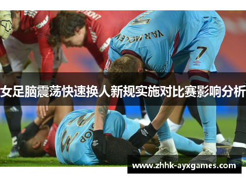 女足脑震荡快速换人新规实施对比赛影响分析 女足脑震荡快速换人新规实施对比赛影响分析