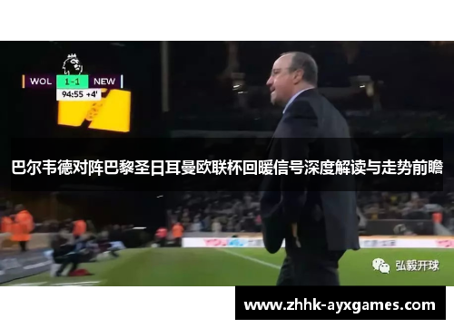 巴尔韦德对阵巴黎圣日耳曼欧联杯回暖信号深度解读与走势前瞻 巴尔韦德对阵巴黎圣日耳曼欧联杯回暖信号深度解读与走势前瞻