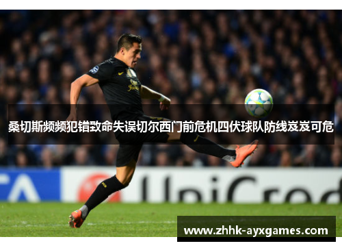 桑切斯频频犯错致命失误切尔西门前危机四伏球队防线岌岌可危