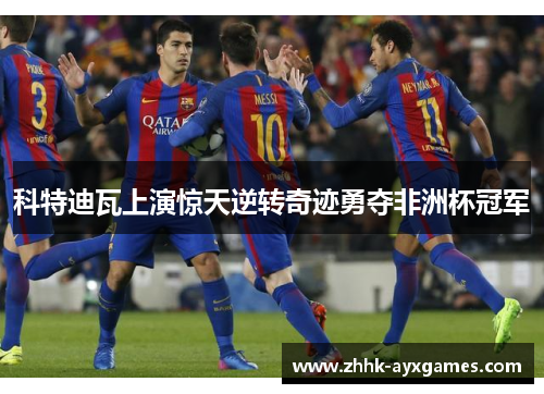 科特迪瓦上演惊天逆转奇迹勇夺非洲杯冠军