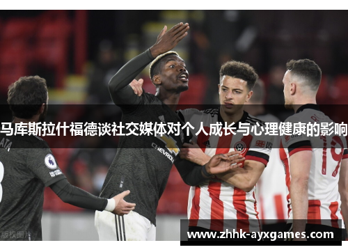 马库斯拉什福德谈社交媒体对个人成长与心理健康的影响