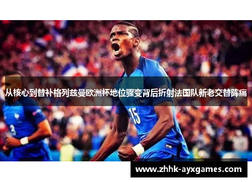 从核心到替补格列兹曼欧洲杯地位骤变背后折射法国队新老交替阵痛