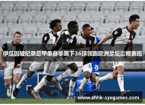 伊瓜因破纪录意甲单赛季轰下36球领跑欧洲足坛震撼表现