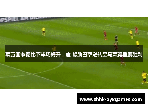 莱万国家德比下半场梅开二度 帮助巴萨逆转皇马赢得重要胜利