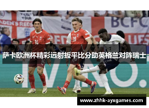 萨卡欧洲杯精彩远射扳平比分助英格兰对阵瑞士