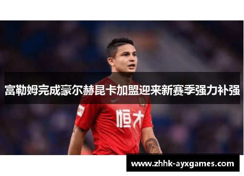 富勒姆完成豪尔赫昆卡加盟迎来新赛季强力补强 富勒姆完成豪尔赫昆卡加盟迎来新赛季强力补强